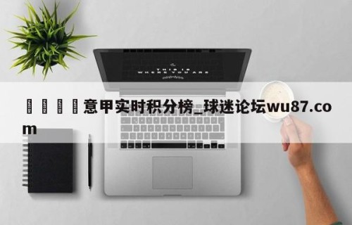 🍢意甲实时积分榜_球迷论坛wu87.com