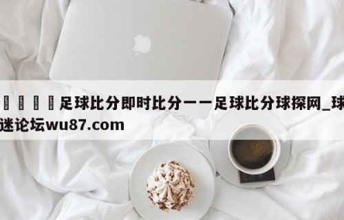 🍢足球比分即时比分一一足球比分球探网_球迷论坛wu87.com