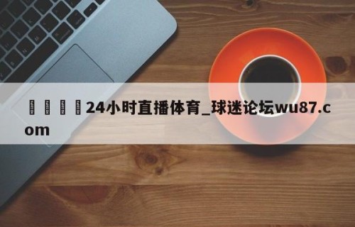 🍢24小时直播体育_球迷论坛wu87.com