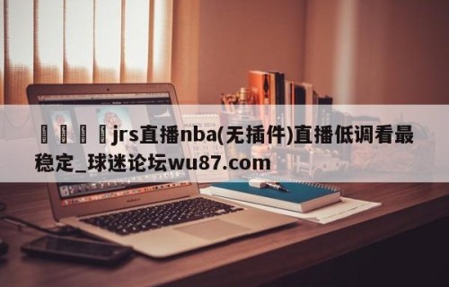 🍢jrs直播nba(无插件)直播低调看最稳定_球迷论坛wu87.com