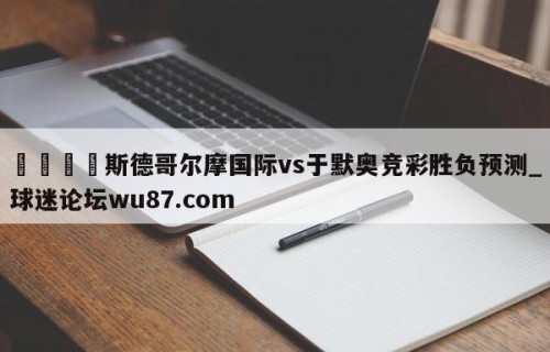 🍢斯德哥尔摩国际vs于默奥竞彩胜负预测_球迷论坛wu87.com