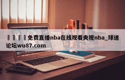 🍢免费直播nba在线观看央视nba_球迷论坛wu87.com