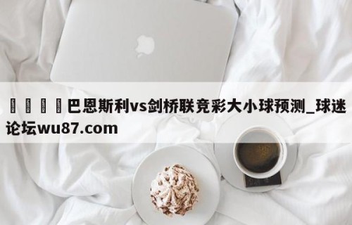 🍢巴恩斯利vs剑桥联竞彩大小球预测_球迷论坛wu87.com