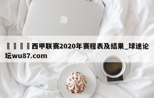 🍢西甲联赛2020年赛程表及结果_球迷论坛wu87.com