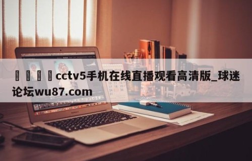 🍢cctv5手机在线直播观看高清版_球迷论坛wu87.com