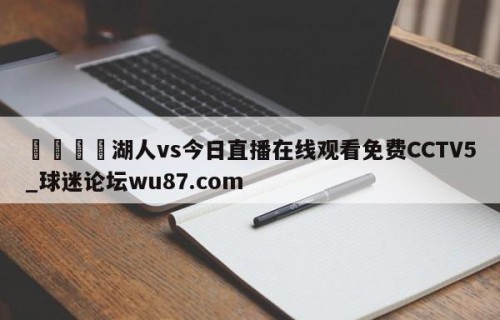 🍢湖人vs今日直播在线观看免费CCTV5_球迷论坛wu87.com
