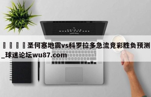 🍢圣何塞地震vs科罗拉多急流竞彩胜负预测_球迷论坛wu87.com
