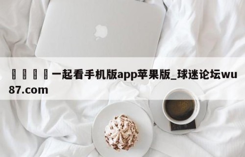 🍢一起看手机版app苹果版_球迷论坛wu87.com