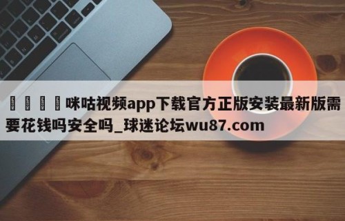 🍢咪咕视频app下载官方正版安装最新版需要花钱吗安全吗_球迷论坛wu87.com