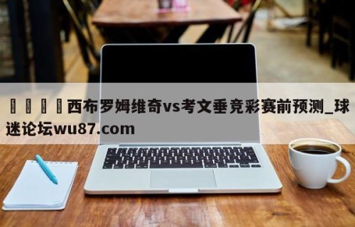 🍢西布罗姆维奇vs考文垂竞彩赛前预测_球迷论坛wu87.com