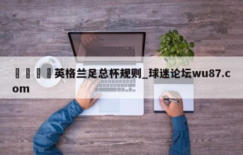 🍢英格兰足总杯规则_球迷论坛wu87.com