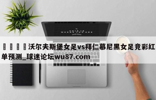 🍢沃尔夫斯堡女足vs拜仁慕尼黑女足竞彩红单预测_球迷论坛wu87.com