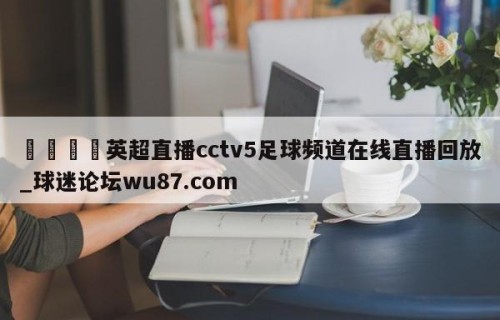 🍢英超直播cctv5足球频道在线直播回放_球迷论坛wu87.com