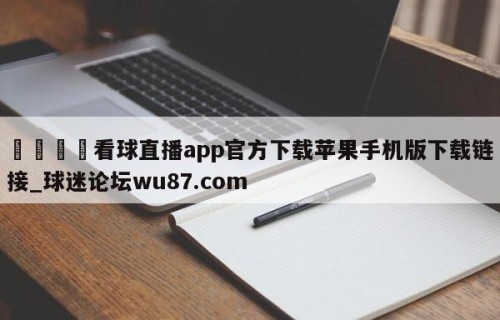 🍢看球直播app官方下载苹果手机版下载链接_球迷论坛wu87.com
