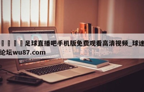 🍢足球直播吧手机版免费观看高清视频_球迷论坛wu87.com