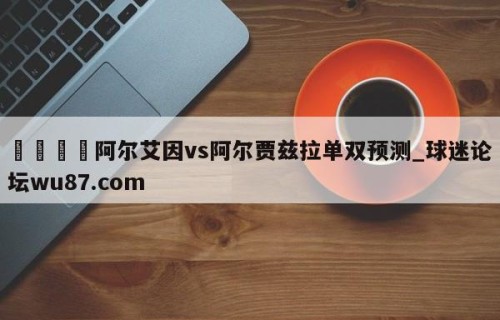 🍢阿尔艾因vs阿尔贾兹拉单双预测_球迷论坛wu87.com