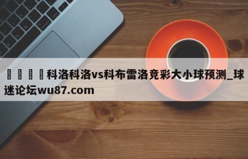 🍢科洛科洛vs科布雷洛竞彩大小球预测_球迷论坛wu87.com