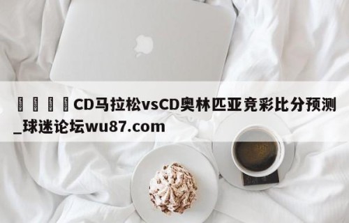 🍢CD马拉松vsCD奥林匹亚竞彩比分预测_球迷论坛wu87.com