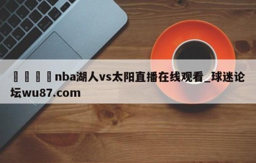 🍢nba湖人vs太阳直播在线观看_球迷论坛wu87.com