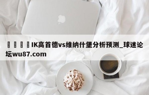 🍢IK高首德vs维纳什堡分析预测_球迷论坛wu87.com