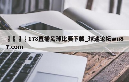 🍢178直播足球比赛下载_球迷论坛wu87.com