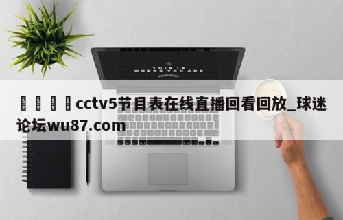 🍢cctv5节目表在线直播回看回放_球迷论坛wu87.com