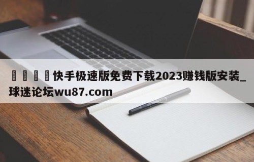 🍢快手极速版免费下载2023赚钱版安装_球迷论坛wu87.com