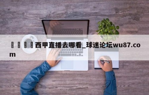 🍢西甲直播去哪看_球迷论坛wu87.com