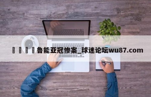 🍢鲁能亚冠惨案_球迷论坛wu87.com