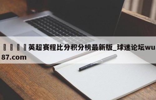 🍢英超赛程比分积分榜最新版_球迷论坛wu87.com