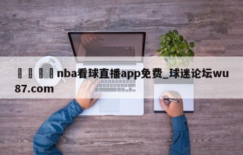 🍢nba看球直播app免费_球迷论坛wu87.com