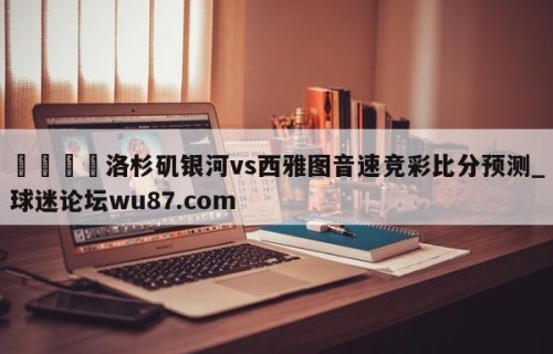 🍢洛杉矶银河vs西雅图音速竞彩比分预测_球迷论坛wu87.com
