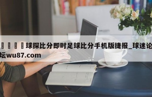 🍢球探比分即时足球比分手机版捷报_球迷论坛wu87.com