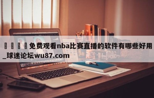 🍢免费观看nba比赛直播的软件有哪些好用_球迷论坛wu87.com