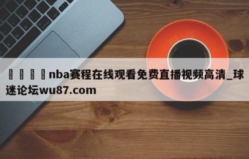 🍢nba赛程在线观看免费直播视频高清_球迷论坛wu87.com