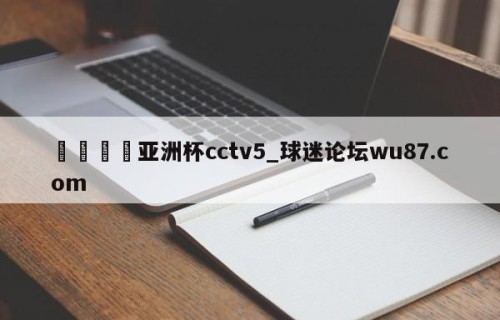 🍢亚洲杯cctv5_球迷论坛wu87.com