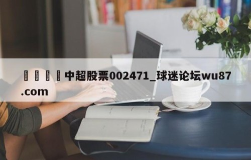 🍢中超股票002471_球迷论坛wu87.com