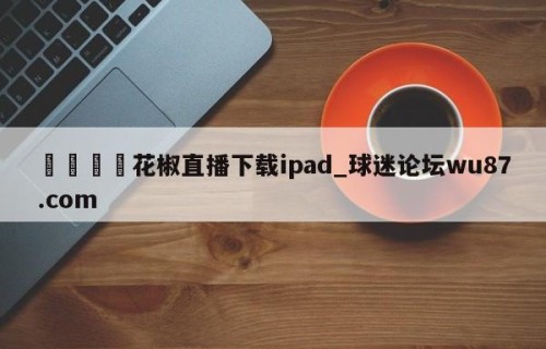 🍢花椒直播下载ipad_球迷论坛wu87.com
