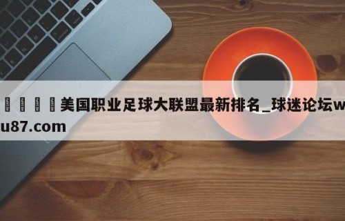 🍢美国职业足球大联盟最新排名_球迷论坛wu87.com