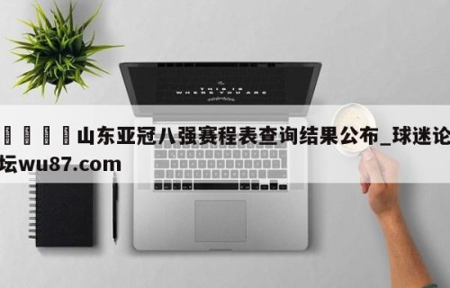 🍢山东亚冠八强赛程表查询结果公布_球迷论坛wu87.com