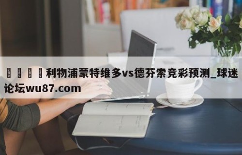 🍢利物浦蒙特维多vs德芬索竞彩预测_球迷论坛wu87.com
