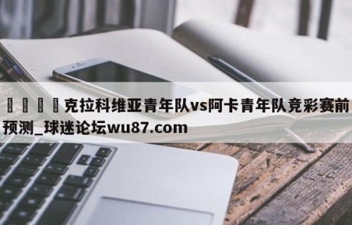 🍢克拉科维亚青年队vs阿卡青年队竞彩赛前预测_球迷论坛wu87.com