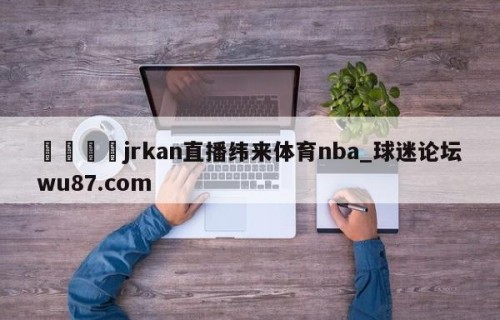 🍢jrkan直播纬来体育nba_球迷论坛wu87.com