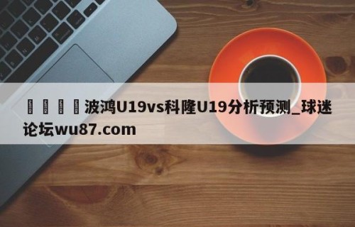 🍢波鸿U19vs科隆U19分析预测_球迷论坛wu87.com