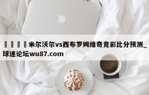 🍢米尔沃尔vs西布罗姆维奇竞彩比分预测_球迷论坛wu87.com