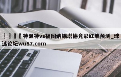 🍢特温特vs福图纳锡塔德竞彩红单预测_球迷论坛wu87.com