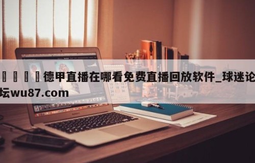 🍢德甲直播在哪看免费直播回放软件_球迷论坛wu87.com