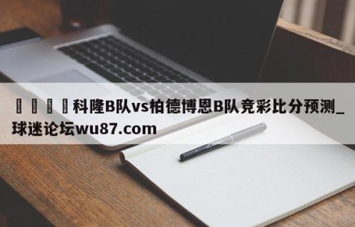 🍢科隆B队vs柏德博恩B队竞彩比分预测_球迷论坛wu87.com