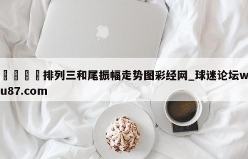 🍢排列三和尾振幅走势图彩经网_球迷论坛wu87.com
