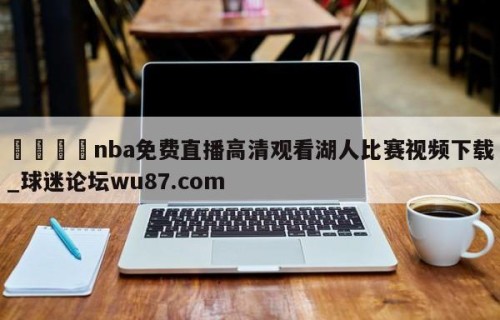 🍢nba免费直播高清观看湖人比赛视频下载_球迷论坛wu87.com